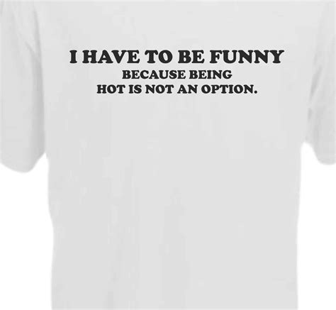 i have to be funny because being hot is not an option t shirt print shirts