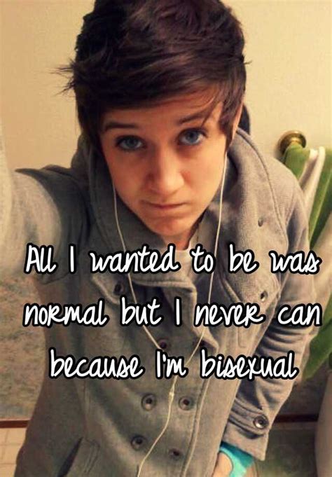 All I Wanted To Be Was Normal But I Never Can Because I M Bisexual