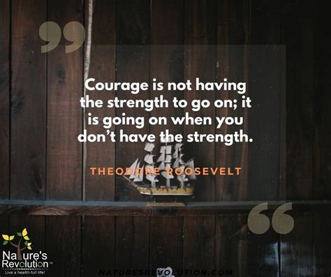 Courage Is Not Having The Strength To Go On It Is Going On When You