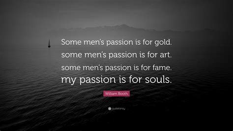william booth quote “some men s passion is for gold some men s passion is for art some men s