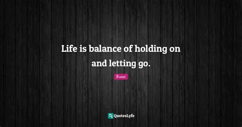 Life Is Balance Of Holding On And Letting Go Quote By Rumi Quoteslyfe