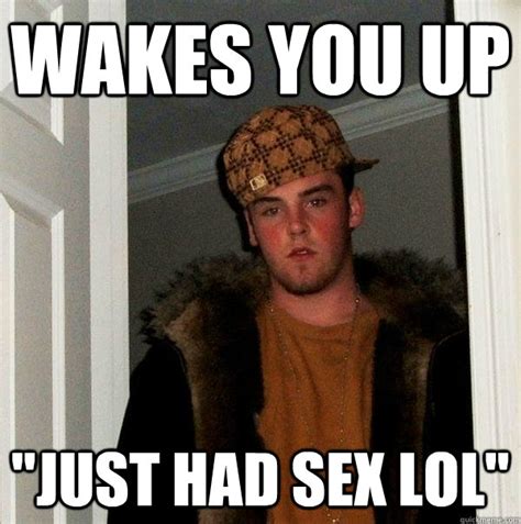 Wakes You Up Just Had Sex Lol Scumbag Steve Quickmeme
