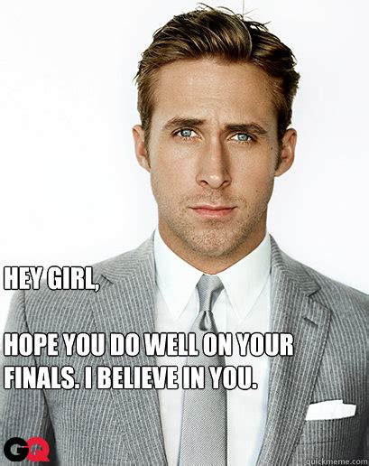 Hey Girl Hope You Do Well On Your Finals I Believe In You I Can Haz Ryan Gosling Quickmeme
