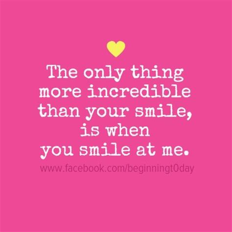 The Only Thing More Incredible Than Your Smile Is When You Smile At Me