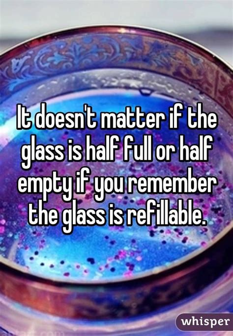 It Doesnt Matter If The Glass Is Half Full Or Half Empty If You