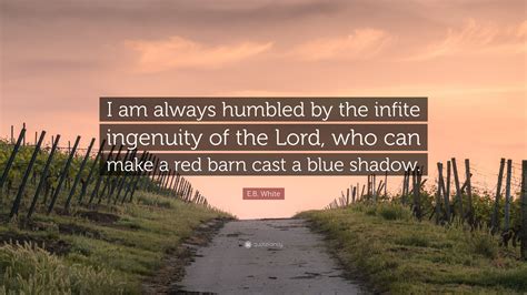 Maybe you would like to learn more about one of these? E.B. White Quote: "I am always humbled by the infite ingenuity of the Lord, who can make a red ...