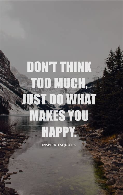 Dont Think Too Much Just Do What Makes You Happy What Makes You