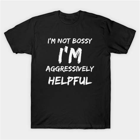 Im Not Bossy Im Aggressively Helpful Im Not Bossy Im Aggressively T Shirt Teepublic