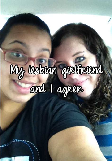 my lesbian girlfriend and i agrer
