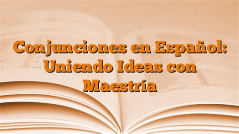 Conjunciones En Español Uniendo Ideas Con Maestría Conocer El Castellano