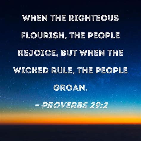 Proverbs 29:2 When the righteous flourish, the people rejoice, but when