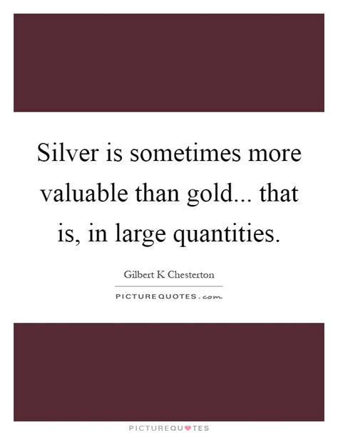 Silver Is Sometimes More Valuable Than Gold That Is In Large