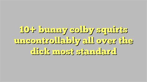 10 Bunny Colby Squirts Uncontrollably All Over The Dick Most Standard Công Lý And Pháp Luật
