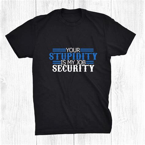 Your Stupidity Is My Job Security Police Shirt Teeuni