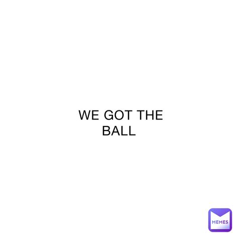 we got the ball nooneinparticular memes