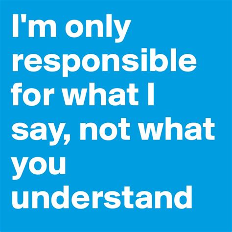 Im Only Responsible For What I Say Not What You Understand Post By