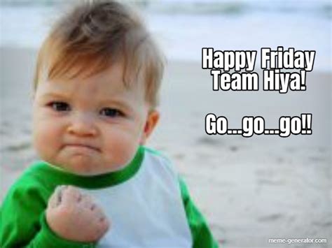 Happy Friday Team Hiya Gogogo Meme Generator