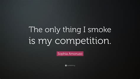 Sophia Amoruso Quote The Only Thing I Smoke Is My Competition