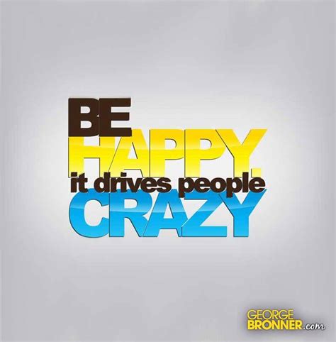 Customizable shirts in all styles and sizes. Be Happy, It Drives People Crazy - George Bronner