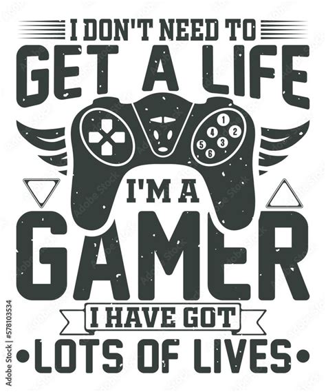 I Dont Need To Get A Life Im A Gamer I Have Got Lots Of Lives Gaming