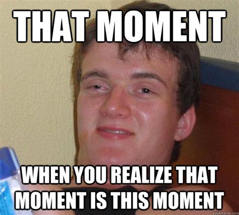 That Moment When You Realize That Moment Is This Moment 10 Guy