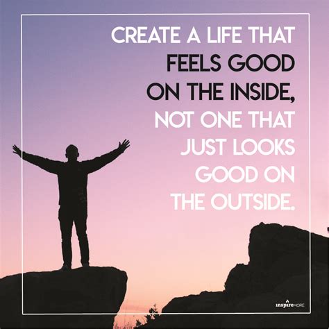 Create A Life That Feels Good On The Inside Not One That Just Looks