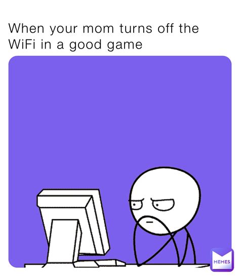 When Your Mom Turns Off The Wifi In A Good Game Godly Memer Stuff Memes