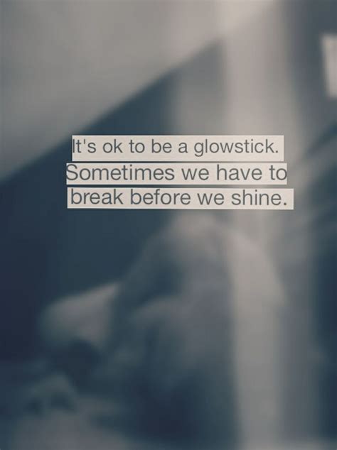 And from a very early age, for whatever reason, i became scornful. it's okay to be a glowstick. Sometimes we have to break ...