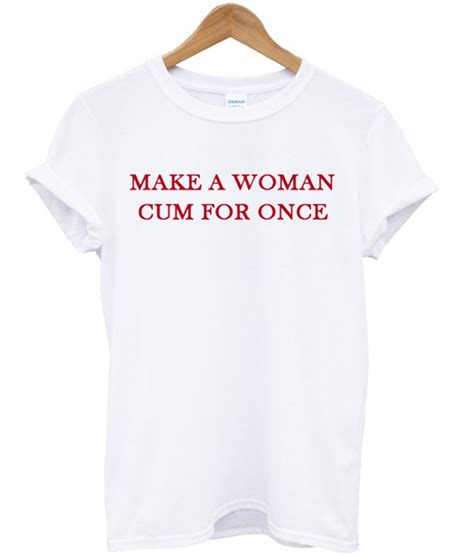 Make A Woman Cum For Once T Shirt Clothzilla