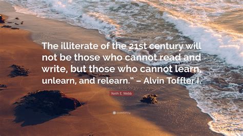 keith e webb quote “the illiterate of the 21st century will not be those who cannot read and