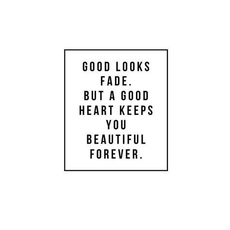 Good Looks Fade But A Good Heart Keeps You Beautiful Forever Quotes