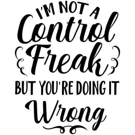 The Phrase I M Not A Control Freak But You Re Doing It Wrong