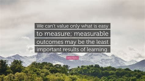 Alfie Kohn Quote We Cant Value Only What Is Easy To Measure