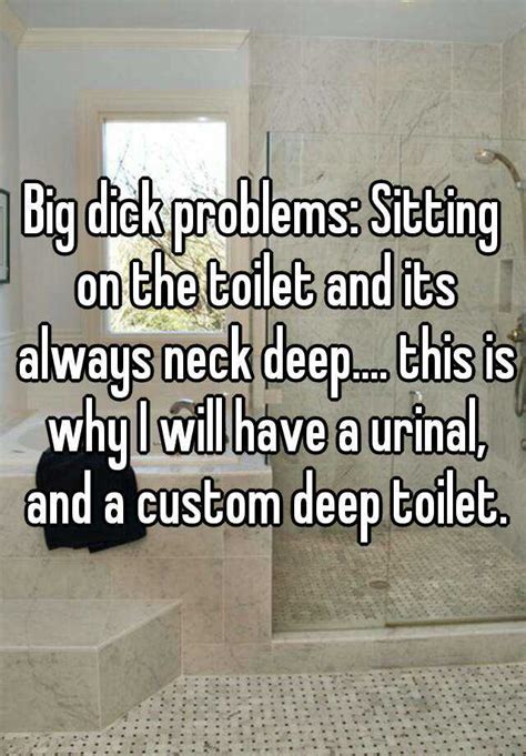 big dick problems sitting on the toilet and its always neck deep this is why i will have a