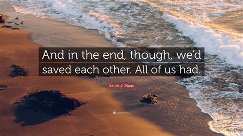 Sarah J Maas Quote And In The End Though Wed Saved Each Other All Of Us Had