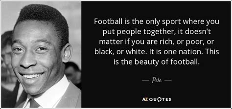 Even the most famous soccer players with millions of followers on their social media pages and millions of u.s. Pele quote: Football is the only sport where you put ...