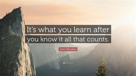 John Wooden Quote “its What You Learn After You Know It All That Counts”