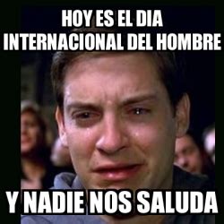 Es bueno, el día del hombre está mas ocupado, y. Meme crying peter parker - hoy es el dia internacional del hombre y nadie nos saluda - 6857899