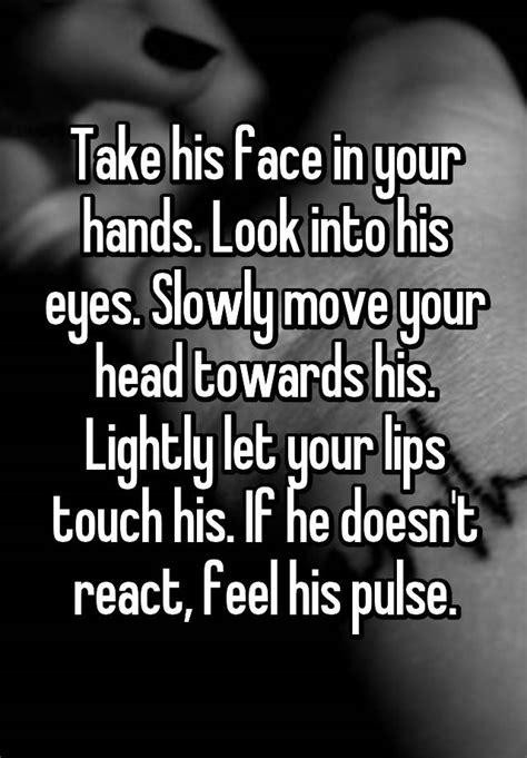 take his face in your hands look into his eyes slowly move your head towards his lightly let