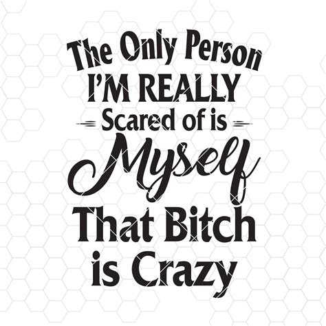 The Only Person I M Really Scared Of Is Myself That Bitch Is Crazy Digital Cut Svg Dxf Eps Png