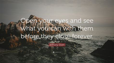 Anthony Doerr Quote Open Your Eyes And See What You Can With Them