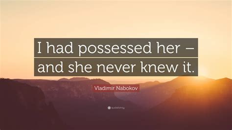 Vladimir Nabokov Quote “i Had Possessed Her And She Never Knew It”