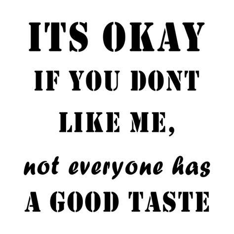 Its Okay If You Dont Like Me Not Everybody Has A Good Taste Its Okay