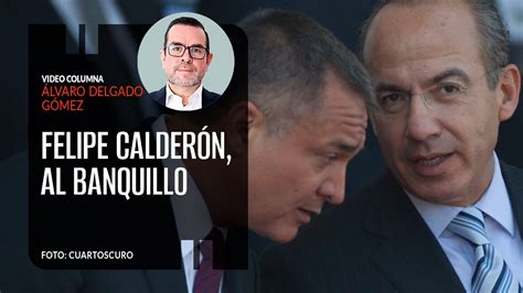 Felipe Calderón al banquillo Por Álvaro Delgado Video columna YouTube