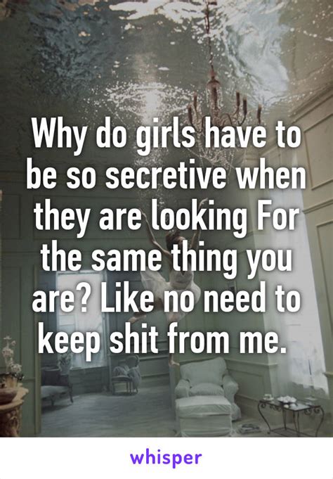 Why Do Girls Have To Be So Secretive When They Are Looking For The Same Thing You Are Like No