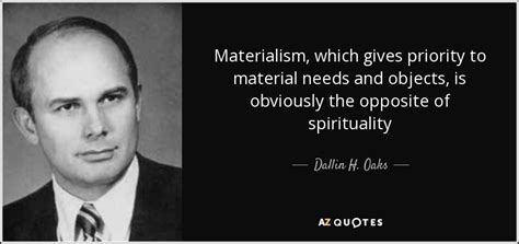 In philosophy, materialism holds that all things are composed of material, and that intangible phenomena, such as consciousness, are the result of material properties and interactions. Dallin H. Oaks quote: Materialism, which gives priority to material needs and objects, is...