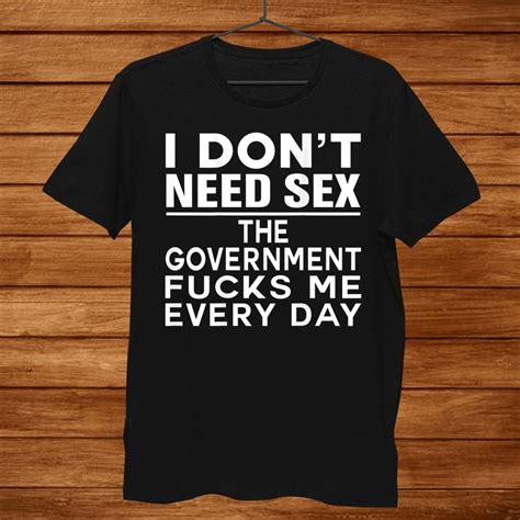 I Dont Need Sex The Government Fucks Me Everyday Funny Shirt Teeuni