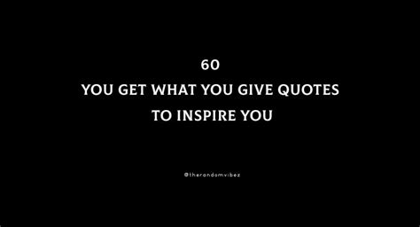 60 You Get What You Give Quotes To Inspire You The Random Vibez