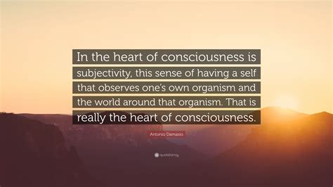Antonio Damasio Quote In The Heart Of Consciousness Is Subjectivity
