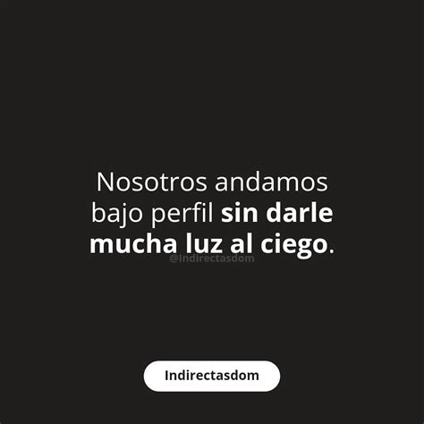 Nosotros Andamos Bajo Perfil Sin Darle Mucha Luz Al Ciego Frases